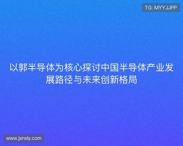 以郭半导体为核心探讨中国半导体产业发展路径与未来创新格局